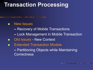 Transaction Processing
 New Issues
– Recovery of Mobile Transactions
– Lock Management in Mobile Transaction
 Old Issues - New Context
 Extended Transaction Models
– Partitioning Objects while Maintaining
Correctness
 