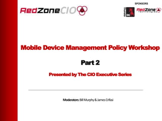 Mobile Device Management Policy Workshop

                           Part 2
        Presented by The CIO Executive Series




              Moderators: Bill Murphy & James Crifasi
 
