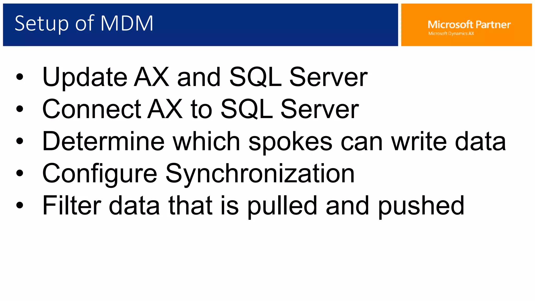 Setup of MDM
• Update AX and SQL Server
• Connect AX to SQL Server
• Determine which spokes can write data
• Configure Synchronization
• Filter data that is pulled and pushed
 