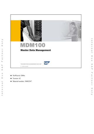 © SAP AG 2006
MDM100
THE BEST-RUN BUSINESSES RUN SAP
© SAP AG 2007
MDM100
Master Data Management
NetWeaver 2004s
Version: 62
Material number: 50082547
 