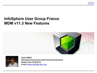 InfoSphere User Group France MDM v11.3 New Features 
Aomar BARIZ Information Governance Client Technical Professional Mobile:+33 6 73 48 40 72 E-mail: Aomar.Bariz@fr.ibm.com  