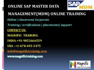 ONLINE SAP MASTER DATA
MANAGEMENT(MDM) ONLINE TRAINING
Online | classroom| Corporate
Training | certifications | placements| support
CONTACT US:
MAGNIFIC TRAINING
INDIA +91-9052666559
USA : +1-678-693-3475
info@magnifictraining.com
www.magnifictraining.com
 