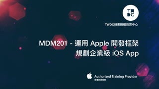 MDM201 - 運⽤ Apple 開發框架
規劃企業級 iOS App
TWDC蘋果授權教育中⼼
 