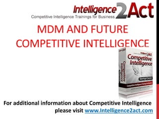 MDM AND FUTURE
COMPETITIVE INTELLIGENCE
For additional information about Competitive Intelligence
please visit www.Intelligence2act.com
 