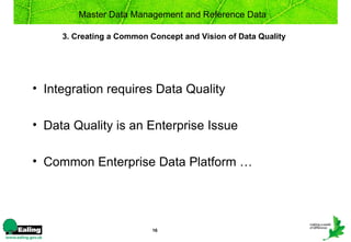 Master Data Management and Reference Data

     3. Creating a Common Concept and Vision of Data Quality




• Integration requires Data Quality

• Data Quality is an Enterprise Issue

• Common Enterprise Data Platform …




                           16
 