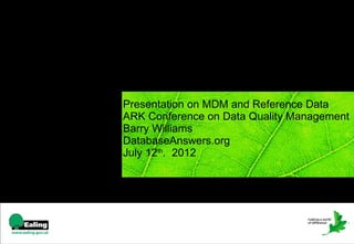 Presentation on MDM and Reference Data
ARK Conference on Data Quality Management
Barry Williams
DatabaseAnswers.org
July 12th. 2012




     1
 