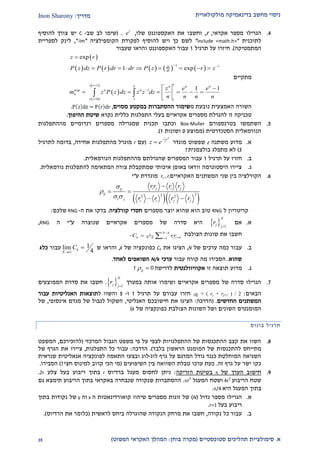 ‫מולקולארית‬ ‫בדינאמיקה‬ ‫מחשב‬ ‫ניסוי‬‫מדריך‬:Inon Sharony
‫א‬.‫סימולצי‬‫ית‬‫סטוכסטיים‬ ‫תהליכים‬(‫בוחן‬ ‫מקרה‬:‫הפשוט‬ ‫האקראי‬ ‫המהלך‬)22
1.‫אקר‬ ‫מספר‬ ‫הגרילו‬‫אי‬,r,‫ש‬ ‫האקספוננט‬ ‫את‬ ‫וחשבו‬‫לו‬,r
e( .‫לב‬ ‫שימו‬‫שב‬-C‫להוסיף‬ ‫צורך‬ ‫יש‬
‫לתוכני‬‫ת‬"include <math.h>"‫הקומפילצי‬ ‫לפקודת‬ ‫להוסיף‬ ‫ויש‬ ‫כך‬ ‫לשם‬‫ה‬"-lm",‫לספריית‬ ‫לינק‬
‫המתמטי‬‫קה‬.)‫על‬ ‫חיזרו‬‫תרג‬‫יל‬2‫ש‬ ‫והראו‬ ‫האקספוננט‬ ‫עבור‬‫עבור‬
 
         
1 1
exp
1 expdz
dr
z r
P z dz P r dr dr P z r z
 

       
‫מתקיים‬
 
 
 1
exp 1
0 1 1
1 1
ez r e n n n
n n
n
z r
z e e
m z P z dz z z dz
n n n n



 
     

 
‫ה‬‫שורה‬‫האמצעית‬‫נובעת‬‫מ‬‫ההסתברות‬ ‫שימור‬‫ב‬‫מ‬‫מסוים‬ ‫קטע‬,.
‫מספרים‬ ‫להגרלת‬ ‫זו‬ ‫טכניקה‬‫אקראיים‬‫נקרא‬ ‫כללית‬ ‫התפלגות‬ ‫בעלי‬‫ההיפוך‬ ‫שיטת‬.
2.‫ב‬ ‫השתמשו‬‫טרנספורם‬Box-Muller‫ו‬‫תכנית‬ ‫כתבו‬‫שמגרילה‬‫רנדומיים‬ ‫מספרים‬‫מ‬‫ההתפלגות‬
‫הסטנדרטית‬ ‫הנורמאלית‬(‫ממוצע‬0‫ושונות‬2).
‫א‬.‫משתנה‬ ‫מדוע‬z‫שפשוט‬‫מוגדר‬
21
2
r
z e

(‫עם‬r‫אחידה‬ ‫מהתפלגות‬ ‫מוגרל‬,‫בדומה‬‫לתרגיל‬
2)‫לא‬‫בולצמנית‬ ‫מתפלג‬?
‫ב‬.‫תרג‬ ‫על‬ ‫חזרו‬‫יל‬2‫הנורמאלית‬ ‫מההתפלגות‬ ‫שהגרלתם‬ ‫המספרים‬ ‫עבור‬.
‫ג‬.‫נורמאלית‬ ‫להתפלגות‬ ‫המתאימה‬ ‫צורה‬ ‫שמתקבלת‬ ‫איכותי‬ ‫באופן‬ ‫וודאו‬ ‫היסטוגרמה‬ ‫ציירו‬.
9.‫בין‬ ‫הקורלציה‬‫שני‬‫האקראיים‬ ‫המשתנים‬rj , ri‫ע‬ ‫מוגדרת‬"‫י‬
  222 2
i j i jij
ij
i j
i i j j
rr r r
r r r r


 

 
 
‫קריטריו‬‫ן‬‫ל‬RNG‫טוב‬‫שהוא‬ ‫הוא‬‫מספרים‬ ‫יוצר‬‫קורלציה‬ ‫חסרי‬.‫את‬ ‫בדקו‬‫ה‬-RNG‫שלכם‬:
‫א‬.‫אם‬  1
N
j j
r

‫היא‬‫סדרה‬‫של‬‫מספרים‬‫אקראיים‬‫שנוצרה‬‫ע‬"‫י‬‫ה‬RNG,
‫חשבו‬‫א‬‫ת‬‫שונות‬‫הצולבת‬1
1
N k
k i i kN k i
C rr

 
 .
‫ב‬.‫עבור‬‫כמה‬‫ערכי‬‫ם‬‫של‬N,‫הציגו‬‫את‬Ck‫כפונקציה‬‫של‬k,‫ו‬‫הראו‬‫ש‬1lim
4k
N
C

‫עבור‬‫כל‬k
‫ש‬‫הוא‬.‫הסבירו‬‫מה‬‫עבור‬ ‫קורה‬‫ערכי‬N/k‫לאחד‬ ‫השואפים‬.
‫ג‬.‫זו‬ ‫תוצאה‬ ‫מדוע‬‫אקוויוולנטית‬‫לדרישה‬0ij ?
2.‫במערך‬ ‫אותה‬ ‫ושימרו‬ ‫אקראיים‬ ‫מספרים‬ ‫של‬ ‫סדרה‬ ‫הגרילו‬  1
N
j j
r

.‫הממוצעים‬ ‫סדרת‬ ‫את‬ ‫חשבו‬
‫הבאים‬:qj = ( rj + rj+1 ) / 2.‫על‬ ‫עבורם‬ ‫חזרו‬‫תרגיל‬2‫ו‬-2‫ל‬ ‫והשוו‬‫האנליטיות‬ ‫תוצאות‬‫עבור‬
‫החדשים‬ ‫המשתנים‬.(‫ה‬‫דרכה‬:‫האנליטי‬ ‫חישובכם‬ ‫את‬ ‫הציגו‬,‫אינסופי‬ ‫מגדם‬ ‫של‬ ‫לגבול‬ ‫השקול‬,‫של‬
‫של‬ ‫כפונקציה‬ ‫הצולבת‬ ‫השונות‬ ‫ושל‬ ‫השונים‬ ‫המומנטים‬k)
‫תרגיל‬‫בונוס‬
2.‫המרכזי‬ ‫הגבול‬ ‫משפט‬ ‫פי‬ ‫על‬ ‫לצפי‬ ‫ההתפלגויות‬ ‫של‬ ‫ההתכנסות‬ ‫קצב‬ ‫את‬ ‫השוו‬(‫להזכירכם‬,‫המשפט‬
‫מתייח‬‫ס‬‫להתכנסות‬‫בלבד‬ ‫הראשון‬ ‫המומנט‬ ‫של‬.)‫הדרכה‬:‫התפלגות‬ ‫כל‬ ‫עבור‬,‫של‬ ‫הגרף‬ ‫את‬ ‫ציירו‬
‫לוג‬ ‫גרף‬ ‫על‬ ‫המדגם‬ ‫גודל‬ ‫כנגד‬ ‫המוחלטת‬ ‫השגיאה‬-‫לו‬‫שנראית‬ ‫אנאליטית‬ ‫לפונקציה‬ ‫התאמה‬ ‫ובצעו‬ ‫ג‬
‫זה‬ ‫גרף‬ ‫על‬ ‫ישר‬ ‫כקו‬.‫ערכו‬ ‫כעת‬‫טבלת‬‫השיפועים‬ ‫בין‬ ‫השוואה‬(‫חצי‬ ‫למינוס‬ ‫קרוב‬ ‫הכי‬ ‫מי‬?)‫הסבירו‬.
2.‫של‬ ‫הערך‬ ‫חישוב‬‫הזריקה‬ ‫בשיטת‬:‫ברדיוס‬ ‫מעגל‬ ‫לחסום‬ ‫ניתן‬r‫צלע‬ ‫בעל‬ ‫ריבוע‬ ‫בתוך‬2r.
‫הריבוע‬ ‫שטח‬4r
2
‫המעגל‬ ‫ושטח‬r
2
.‫שנקודה‬ ‫ההסתברות‬‫שנבח‬‫באקראי‬ ‫רה‬‫הריבוע‬ ‫בתוך‬‫תימצא‬‫גם‬
‫היא‬ ‫המעגל‬ ‫בתוך‬/4.
‫א‬.‫גדול‬ ‫מספר‬ ‫הגרילו‬(N)‫שיהוו‬ ‫מספרים‬ ‫זוגות‬ ‫של‬‫קואורדינאטו‬‫ת‬‫ה‬x‫וה‬y‫בתוך‬ ‫נקודות‬ ‫של‬
‫בעל‬ ‫ריבוע‬r=1.
‫ב‬.‫נקודה‬ ‫כל‬ ‫עבור‬,‫לראשית‬ ‫ביחס‬ ‫שהוגרלה‬ ‫הנקודה‬ ‫מרחק‬ ‫את‬ ‫חשבו‬(‫את‬ ‫כלומר‬‫הרדיוס‬.)
 