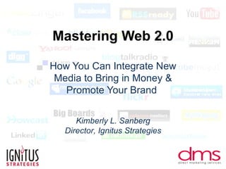 Mastering Web 2.0 How You Can Integrate New Media to Bring in Money & Promote Your Brand  Kimberly L. Sanberg Director, Ignitus Strategies 