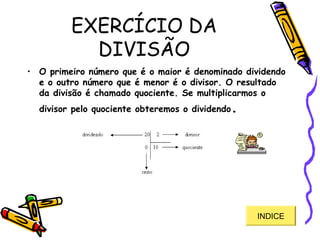 EXERCÍCIO DA
DIVISÃO
• O primeiro número que é o maior é denominado dividendo
e o outro número que é menor é o divisor. O resultado
da divisão é chamado quociente. Se multiplicarmos o
divisor pelo quociente obteremos o dividendo. 
INDICE
 