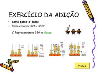 EXERCÍCIO DA ADIÇÃO
• Soma passo-a-passo
• Como resolver 324 + 452?
a) Representamos 324 no ábaco:
INDICE
 