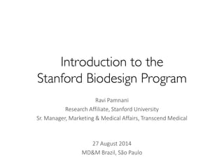 Introduction to the Stanford Biodesign Program 
Ravi Pamnani 
Research Affiliate, Stanford University 
Sr. Manager, Marketing & Medical Affairs, Transcend Medical 
27 August 2014 
MD&M Brazil, São Paulo  