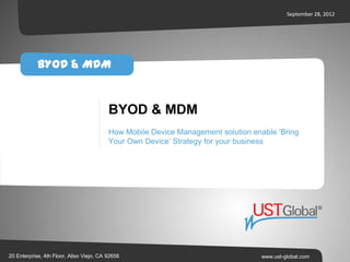 September 28, 2012




            BYOD & MDM


                                          BYOD & MDM
                                          How Mobile Device Management solution enable ‘Bring
                                          Your Own Device’ Strategy for your business




20 Enterprise, 4th Floor, Aliso Viejo, CA 92656                                    www.ust-global.com
 