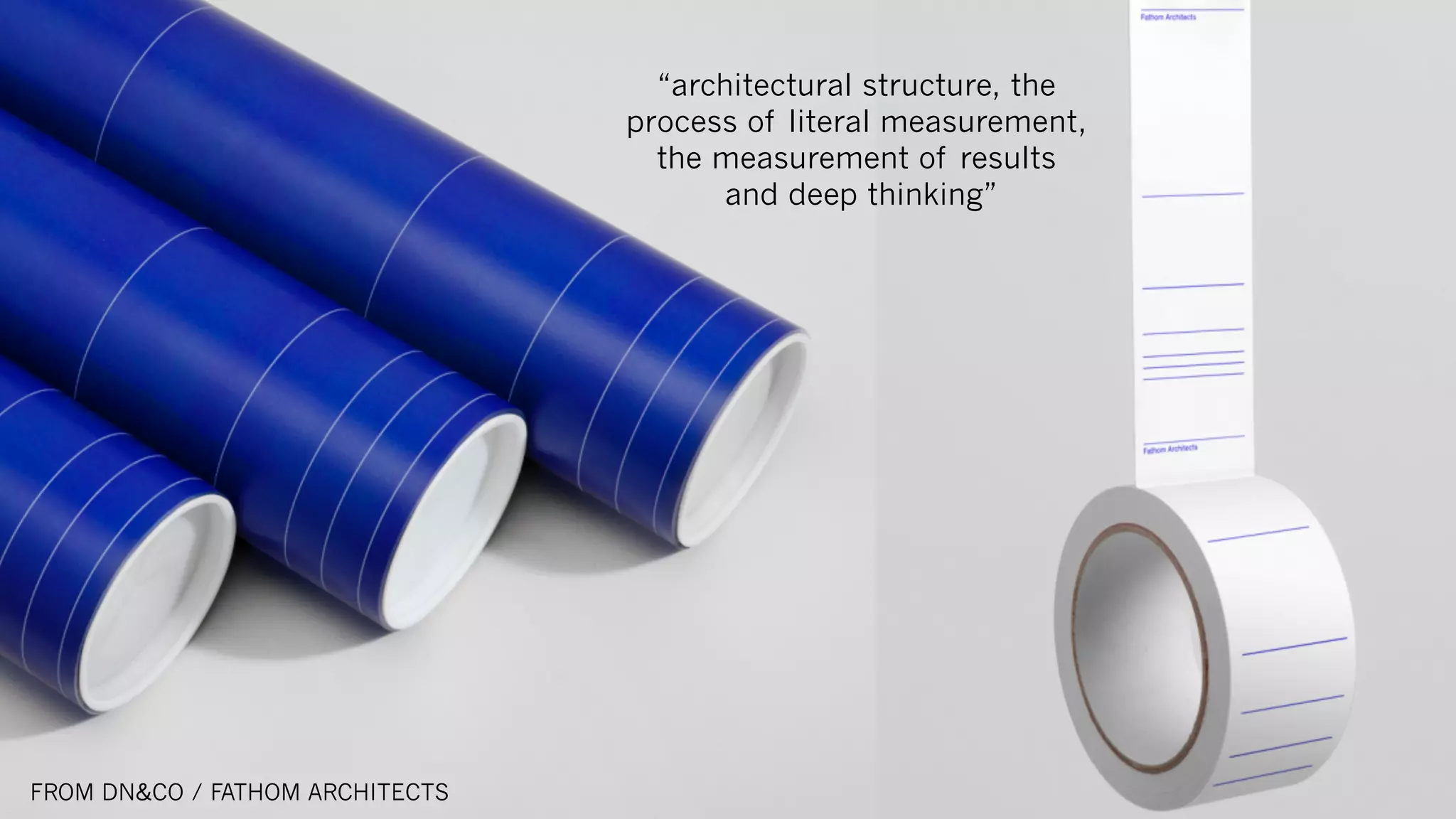 FROM DN&CO / FATHOM ARCHITECTS
“architectural structure, the
process of literal measurement,
the measurement of results
and deep thinking”
 