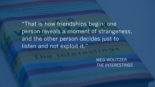 “That is how friendships begin: one
person reveals a moment of strangeness,
and the other person decides just to
listen an...