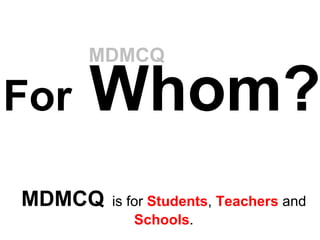 For  Whom? MDMCQ   is for  Students ,  Teachers  and  Schools . MDMCQ 