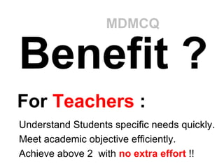 Benefit ? Understand Students specific needs quickly.  Meet academic objective efficiently. Achieve above 2  with  no extra effort  !! For  Teachers  : MDMCQ 