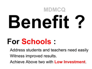 Benefit ? Address students and teachers need easily  Witness improved results. Achieve Above two with  Low Investment . For  Schools  : MDMCQ 