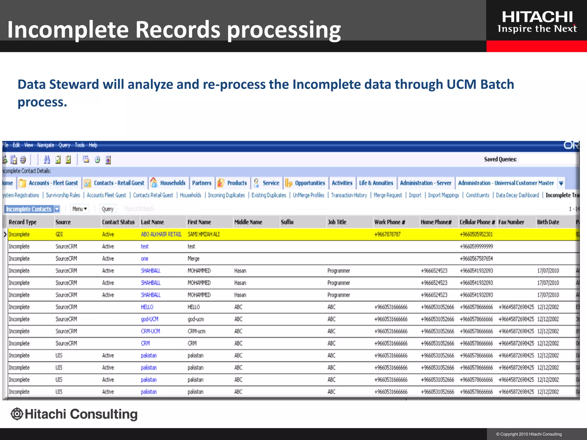 Incomplete Records processing
Data Steward will analyze and re-process the Incomplete data through UCM Batch
process.




                                                                           © Copyright 2010 Hitachi Consulting
 