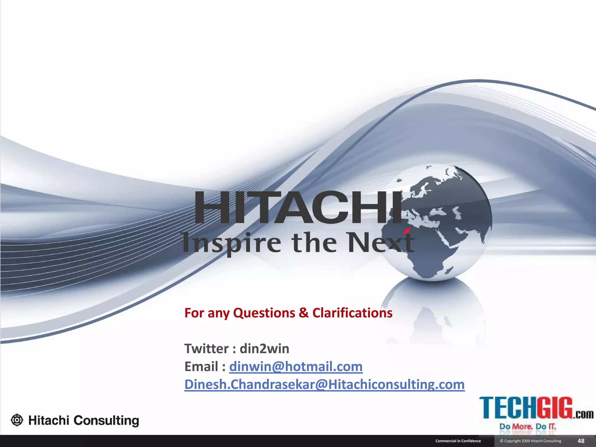 For any Questions & Clarifications

Twitter : din2win
Email : dinwin@hotmail.com
Dinesh.Chandrasekar@Hitachiconsulting.com


                                     Commercial in Confidence   © Copyright 2009 Hitachi Consulting   48
 