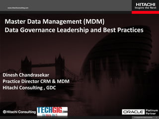 www.hitachiconsulting.com




Master Data Management (MDM)
Data Governance Leadership and Best Practices




Dinesh Chandrasekar
Practice Director CRM & MDM
Hitachi Consulting , GDC




                                          © Copyright 2010 Hitachi Consulting   1
 