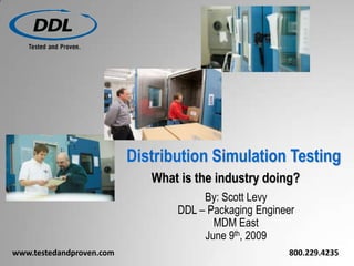 Distribution Simulation Testing
                             What is the industry doing?
                                      By: Scott Levy
                                 DDL – Packaging Engineer
                                        MDM East
                                      June 9th, 2009
www.testedandproven.com                                800.229.4235
 