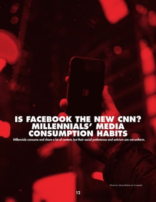 12
Millennials consume and share a lot of content, but their social preferences and activism are not uniform.
IS FACEBOOK THE NEW CNN?
MILLENNIALS’ MEDIA
CONSUMPTION HABITS
Photo by Adam Birkett on Unsplash
 