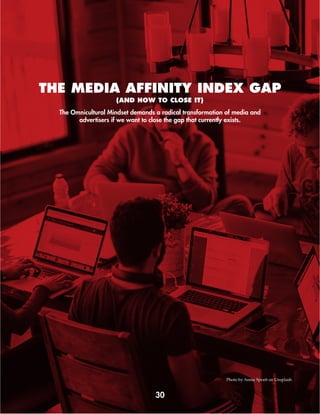 The Omnicultural Mindset demands a radical transformation of media and
advertisers if we want to close the gap that currently exists.
(AND HOW TO CLOSE IT)
THE MEDIA AFFINITY INDEX GAP
30
Photo by Annie Spratt on Unsplash
 