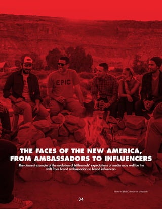 34
The clearest example of the evolution of Millennials’ expectations of media may well be the
shift from brand ambassadors to brand influencers.
THE FACES OF THE NEW AMERICA,
FROM AMBASSADORS TO INFLUENCERS
Photo by Phil Coffman on Unsplash
 