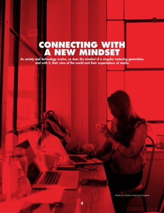 As society and technology evolve, so does the mindset of a singular maturing generation,
and with it, their view of the world and their expectations of media.
CONNECTING WITH
A NEW MINDSET
4
Photo by Andrew Neel on Unsplash
 