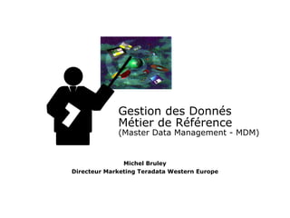 Michel Bruley
Directeur Marketing Teradata Western Europe
Gestion des Donnés
Métier de Référence
(Master Data Management - MDM)
 