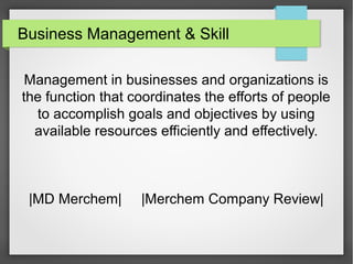 Business Management & Skill
Management in businesses and organizations is
the function that coordinates the efforts of people
to accomplish goals and objectives by using
available resources efficiently and effectively.
|MD Merchem| |Merchem Company Review|
 