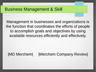 Business Management & Skill
Management in businesses and organizations is
the function that coordinates the efforts of people
to accomplish goals and objectives by using
available resources efficiently and effectively.
|MD Merchem| |Merchem Company Review|
 