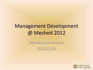 Management Development
    @ Meshed 2012
     Introduction lecture
         2012/12/19
 