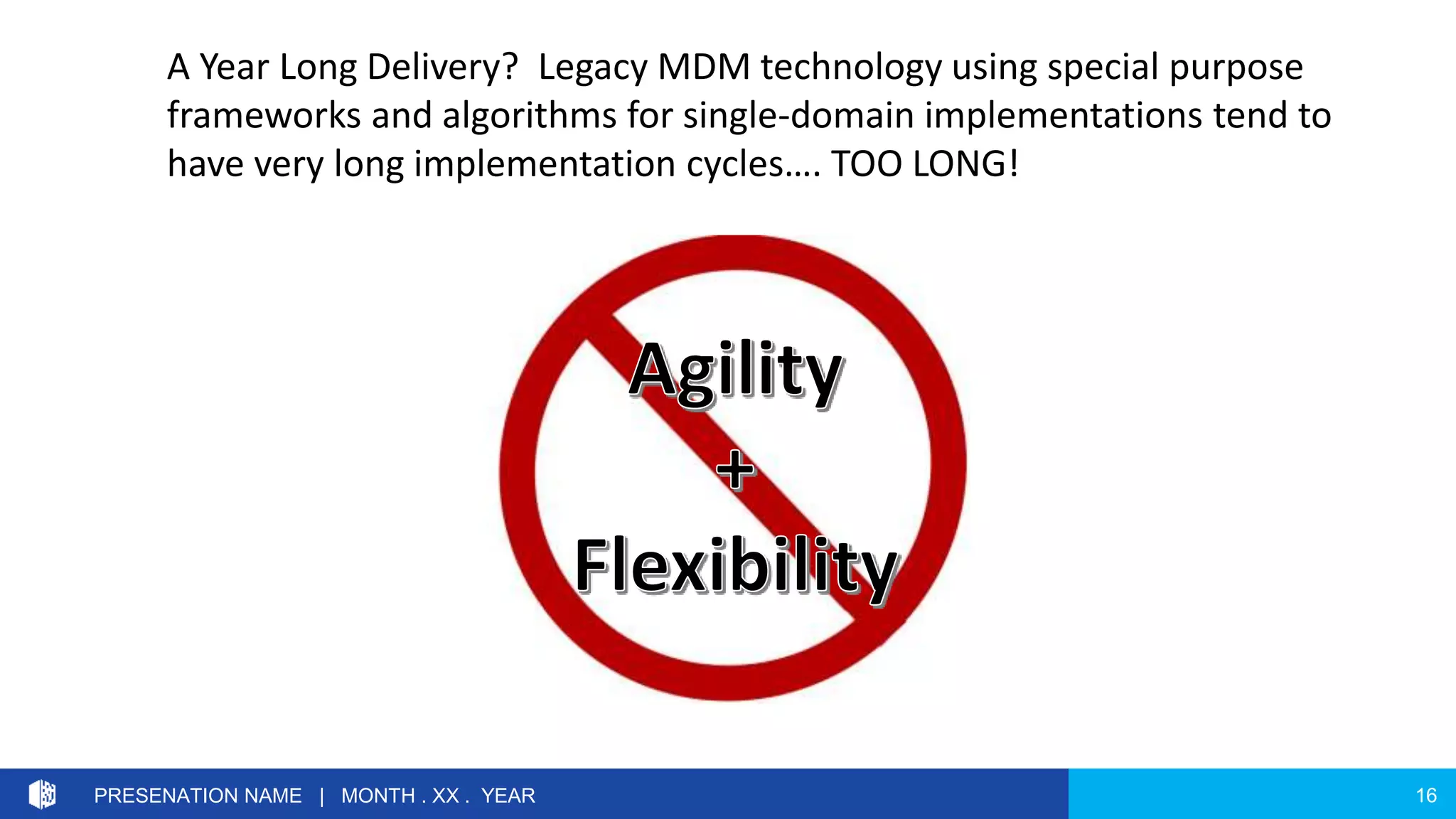 16PRESENATION NAME | MONTH . XX . YEAR
A Year Long Delivery? Legacy MDM technology using special purpose
frameworks and algorithms for single-domain implementations tend to
have very long implementation cycles…. TOO LONG!
 