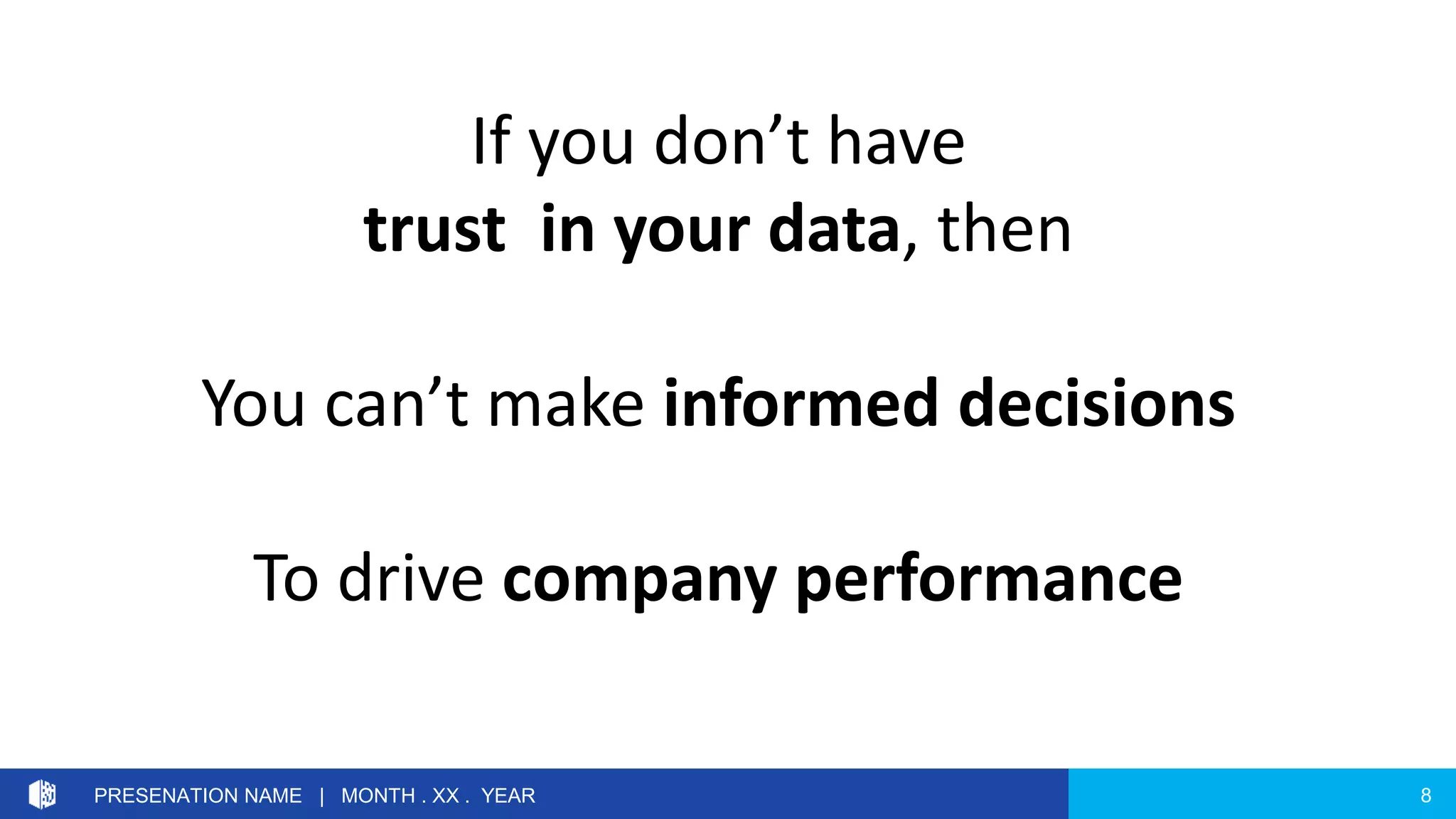8PRESENATION NAME | MONTH . XX . YEAR
If you don’t have
trust in your data, then
You can’t make informed decisions
To drive company performance
 