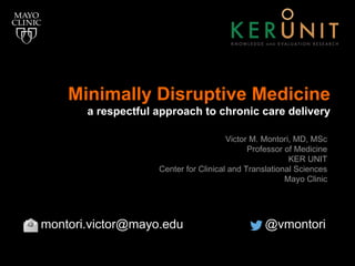 Minimally Disruptive Medicine
a respectful approach to chronic care delivery
Victor M. Montori, MD, MSc
Professor of Medicine
KER UNIT
Center for Clinical and Translational Sciences
Mayo Clinic
montori.victor@mayo.edu @vmontori
 