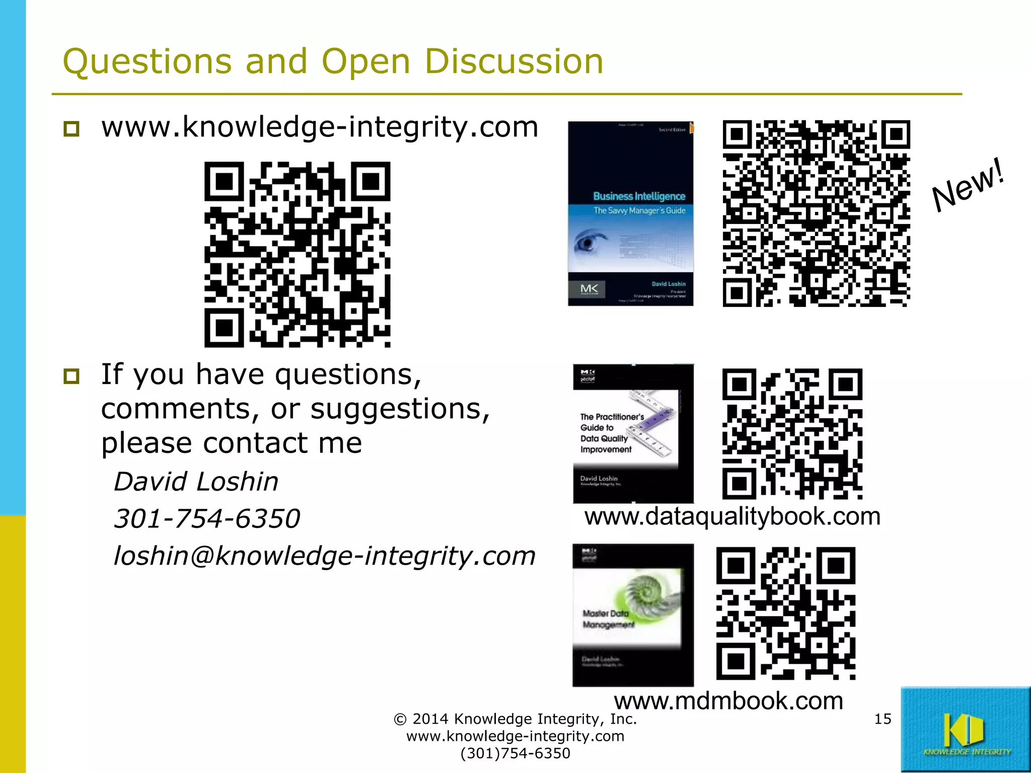 Questions and Open Discussion


www.knowledge-integrity.com



If you have questions,
comments, or suggestions,
please contact me
David Loshin
301-754-6350
loshin@knowledge-integrity.com

www.dataqualitybook.com

www.mdmbook.com

© 2014 Knowledge Integrity, Inc.
www.knowledge-integrity.com
(301)754-6350

15

 