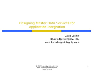 Designing Master Data Services for
Application Integration
David Loshin
Knowledge Integrity, Inc.
www.knowledge-integrity.com

© 2014 Knowledge Integrity, Inc.
www.knowledge-integrity.com
(301)754-6350

1

 