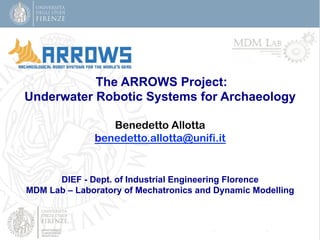  The ARROWS Project:
Underwater Robotic Systems for Archaeology
Benedetto Allotta
benedetto.allotta@unifi.it

DIEF - Dept. of Industrial Engineering Florence
MDM Lab – Laboratory of Mechatronics and Dynamic Modelling

 