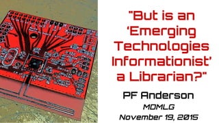 Pixelated image of red circuit board after
soldering.
"But is an
‘Emerging
Technologies
Informationist’
a Librarian?"
PF Anderson
MDMLG
November 19, 2015
 