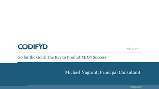 May 15, 2014 
Codifyd.com 
Go for the Gold: The Key to Product MDM Success 
Michael Nagrant, Principal Consultant 
 
