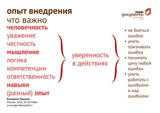 Екатерина Тульская
Москва, 2016, 30 сентября
антикафе #БелыйЛист
опыт внедрения
что важно
человечность
уважение
честность
мышление
логика
компетенции
ответственность
навыки
(разный) опыт
уверенность
в действиях
•	не бояться
ошибок
•	уметь
признавать
ошибки
•	понимать
цену любой
ошибки
•	уметь
работать с
ошибками
и над
ошибками
 