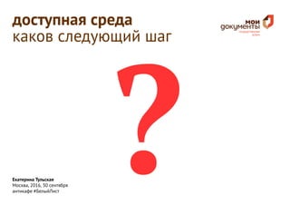 Екатерина Тульская
Москва, 2016, 30 сентября
антикафе #БелыйЛист
доступная среда
каков следующий шаг
 