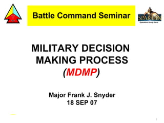 Battle Command Seminar MILITARY DECISION  MAKING PROCESS ( MDMP )   Major Frank J. Snyder 18 SEP 07 