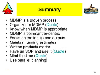 Summary MDMP is a proven process Organize for MDMP ( Quote ) Know when MDMP is appropriate MDMP is commander-centric Focus on the inputs and outputs Maintain running estimates Written products matter Have an SOP and use it ( Quote ) Mind the time ( Quote ) Use parallel planning! 