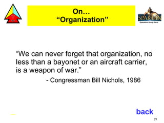 On…  “Organization” “We can never forget that organization, no less than a bayonet or an aircraft carrier, is a weapon of war.” - Congressman Bill Nichols, 1986 back 