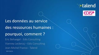 1
©2015 Talend Inc.
Les données au service
des ressources humaines :
pourquoi, comment ?
Eric Behaegel - Edis Consulting
Vianney Leclercq – Edis Consulting
Jean-Michel Franco - Talend
 