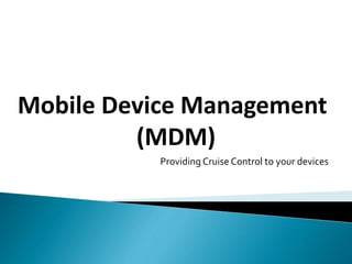 Mobile Device Management 
(MDM) 
Providing Cruise Control to your devices 
 