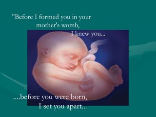 "Before I formed you in your
         mother's womb,
                    I knew you...




....before you were born,
          I set you apart...
 