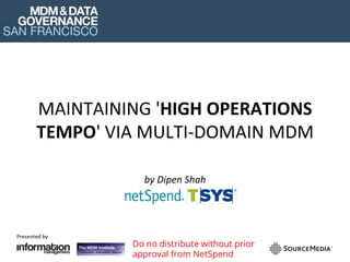 Presented	by	
Do no distribute without prior
approval from NetSpend
MAINTAINING	'HIGH	OPERATIONS	
TEMPO'	VIA	MULTI-DOMAIN	MDM	
by	Dipen	Shah	
	
 